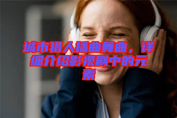 城市獵人插曲舞曲，詳細(xì)介紹影視劇中的元素