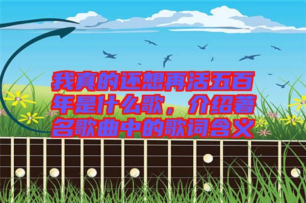 我真的還想再活五百年是什么歌，介紹著名歌曲中的歌詞含義