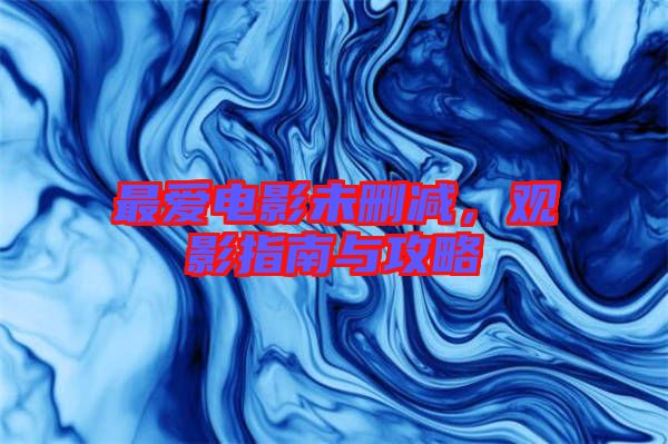 最?lèi)?ài)電影未刪減，觀(guān)影指南與攻略