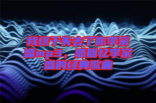 我終于失去了你李宗盛mp3，感回憶李宗盛的經典歌曲