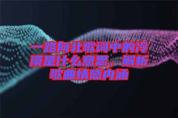 一路向北歌詞中的冷漠是什么意思，解析歌曲情感內涵