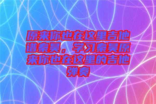 原來你也在這里吉他譜秦昊，學習秦昊原來你也在這里的吉他彈奏