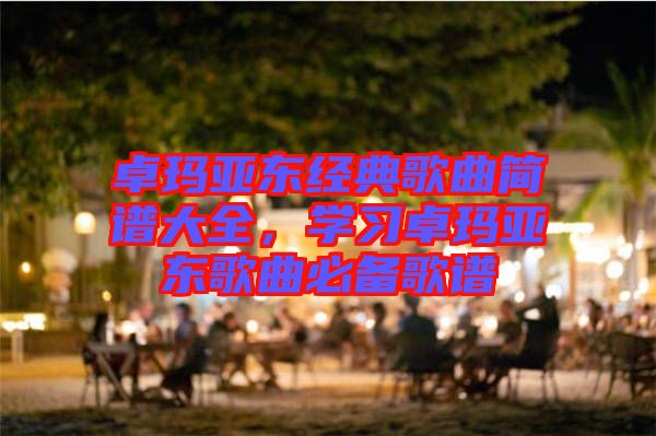 卓瑪亞?wèn)|經(jīng)典歌曲簡(jiǎn)譜大全，學(xué)習(xí)卓瑪亞?wèn)|歌曲必備歌譜