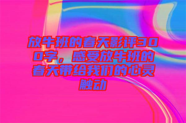 放牛班的春天影評300字，感受放牛班的春天帶給我們的心靈觸動