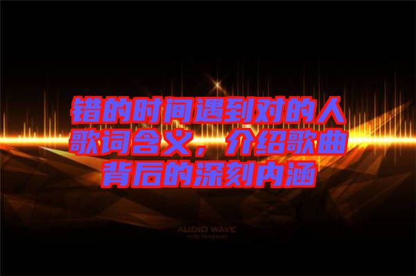 錯的時間遇到對的人歌詞含義，介紹歌曲背后的深刻內涵