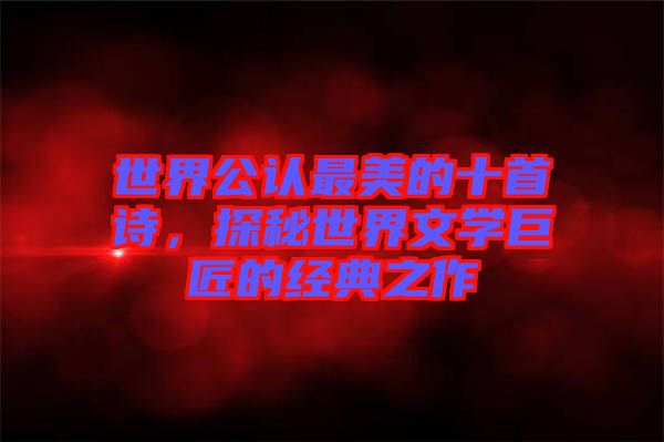 世界公認(rèn)最美的十首詩(shī)，探秘世界文學(xué)巨匠的經(jīng)典之作