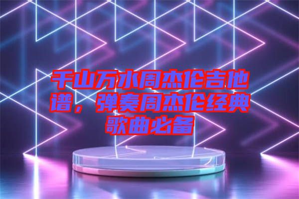 千山萬水周杰倫吉他譜，彈奏周杰倫經(jīng)典歌曲必備