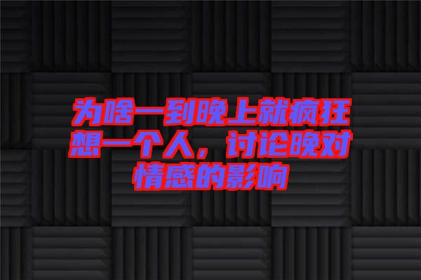 為啥一到晚上就瘋狂想一個人，討論晚對情感的影響