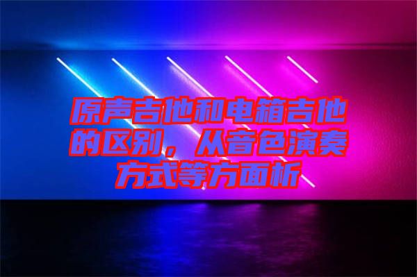 原聲吉他和電箱吉他的區(qū)別，從音色演奏方式等方面析