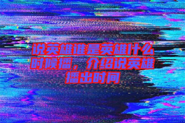 說英雄誰是英雄什么時候播，介紹說英雄播出時間