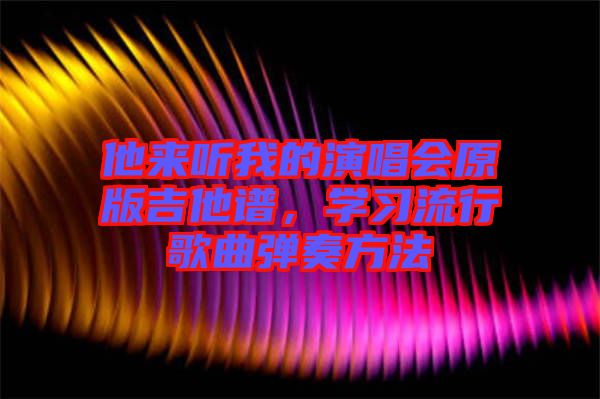 他來(lái)聽(tīng)我的演唱會(huì)原版吉他譜，學(xué)習(xí)流行歌曲彈奏方法