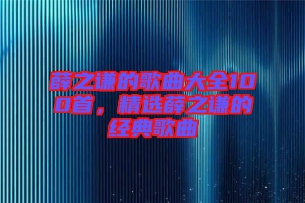 薛之謙的歌曲大全100首，精選薛之謙的經典歌曲