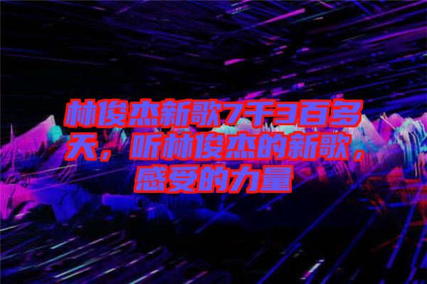 林俊杰新歌7千3百多天，聽林俊杰的新歌，感受的力量
