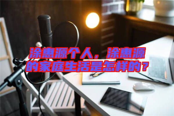 涂惠源個(gè)人，涂惠源的家庭生活是怎樣的？