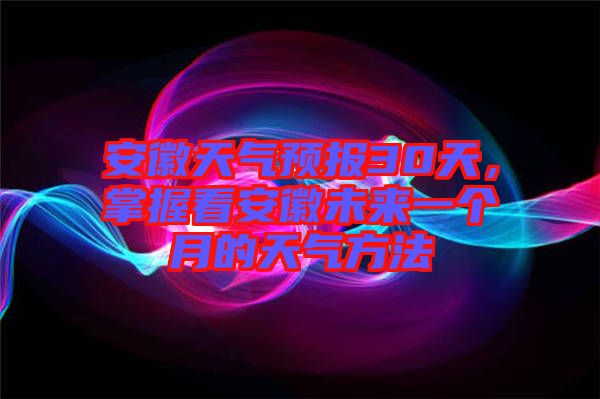 安徽天氣預報30天，掌握看安徽未來一個月的天氣方法