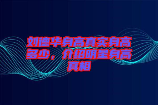 劉德華身高真實身高多少，介紹明星身高真相