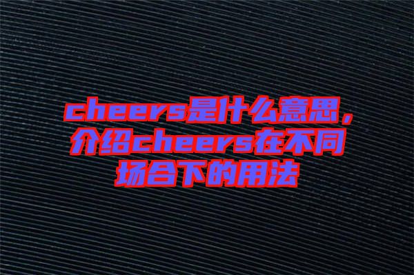 cheers是什么意思，介紹cheers在不同場(chǎng)合下的用法