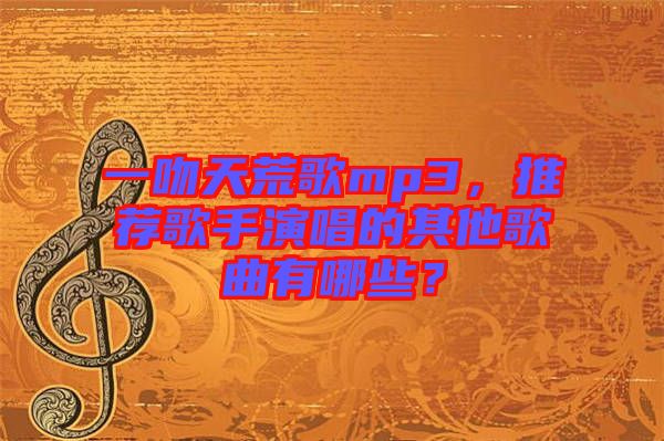 一吻天荒歌mp3，推薦歌手演唱的其他歌曲有哪些？