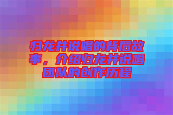 歸龍井說唱的背后故事，介紹歸龍井說唱團隊的創作歷程