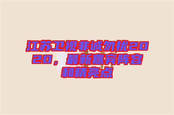 江蘇衛(wèi)視非誠勿擾2020，最新嘉賓陣容和精亮點