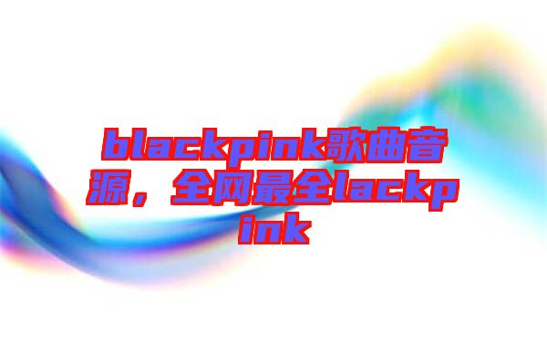 blackpink歌曲音源，全網最全lackpink