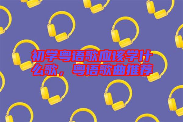 初學(xué)粵語歌應(yīng)該學(xué)什么歌，粵語歌曲推薦