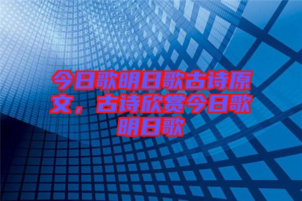 今日歌明日歌古詩原文，古詩欣賞今日歌明日歌