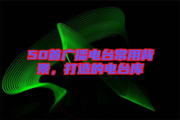 50首廣播電臺(tái)常用背景，打造的電臺(tái)庫(kù)