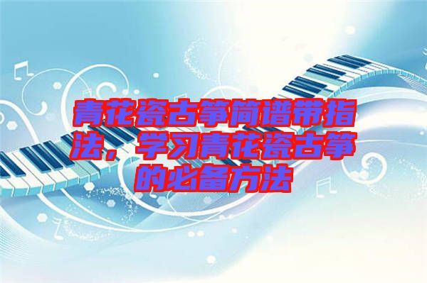 青花瓷古箏簡譜帶指法，學習青花瓷古箏的必備方法
