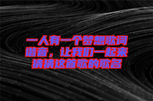 一人有一個(gè)夢想歌詞諧音，讓我們一起來猜猜這首歌的歌名