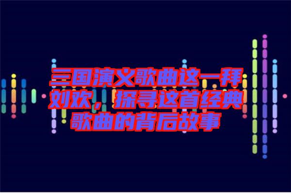 三國演義歌曲這一拜劉歡，探尋這首經典歌曲的背后故事