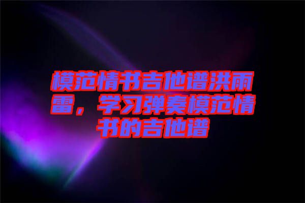 模范情書吉他譜洪雨雷，學(xué)習(xí)彈奏模范情書的吉他譜