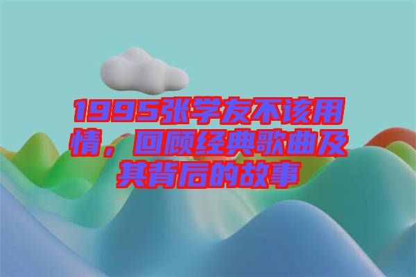 1995張學友不該用情，回顧經典歌曲及其背后的故事