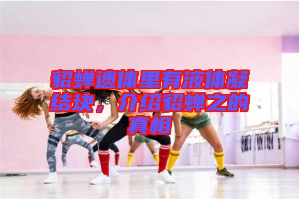 貂蟬遺體里有液體凝結塊，介紹貂蟬之的真相