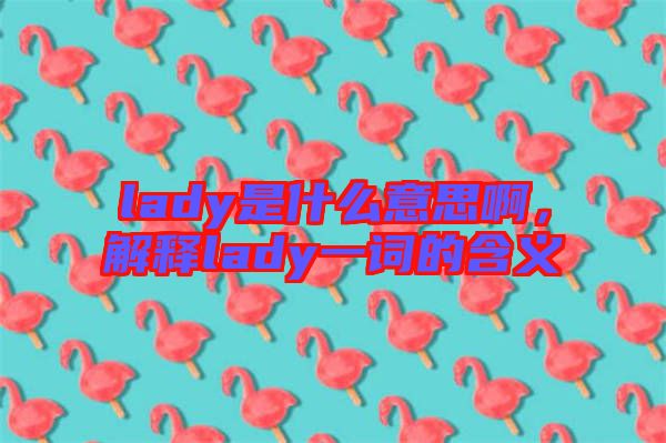 lady是什么意思啊，解釋lady一詞的含義