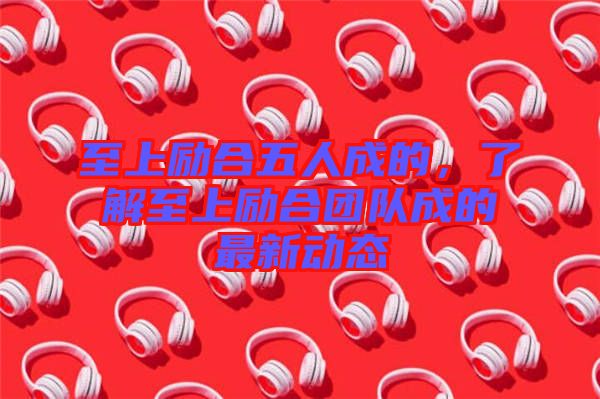 至上勵合五人成的，了解至上勵合團隊成的最新動態