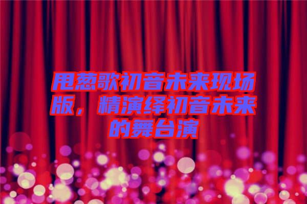甩蔥歌初音未來現(xiàn)場(chǎng)版，精演繹初音未來的舞臺(tái)演