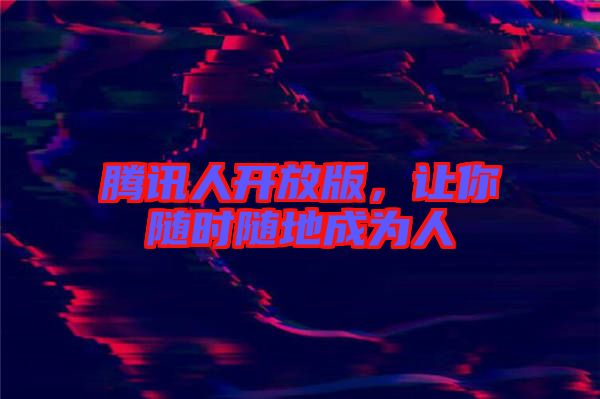騰訊人開放版，讓你隨時隨地成為人