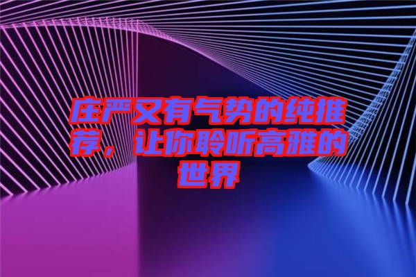 莊嚴(yán)又有氣勢(shì)的純推薦，讓你聆聽(tīng)高雅的世界