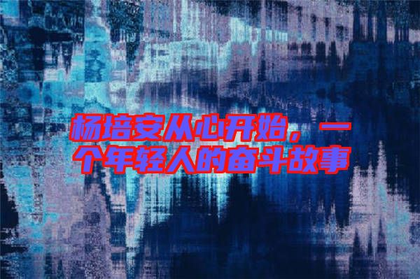 楊培安從心開始，一個年輕人的奮斗故事