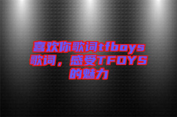 喜歡你歌詞tfboys歌詞，感受TFOYS的魅力
