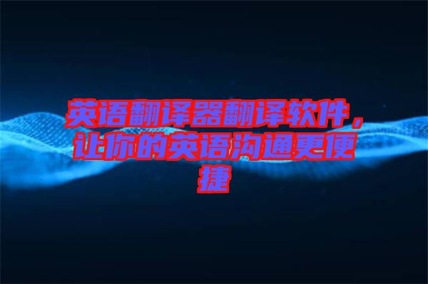 英語翻譯器翻譯軟件，讓你的英語溝通更便捷