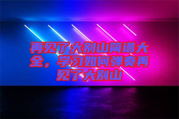 再見了大別山簡譜大全，學習如何彈奏再見了大別山