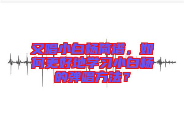 又唱小白楊簡譜，如何更好地學(xué)習(xí)小白楊的彈唱方法？