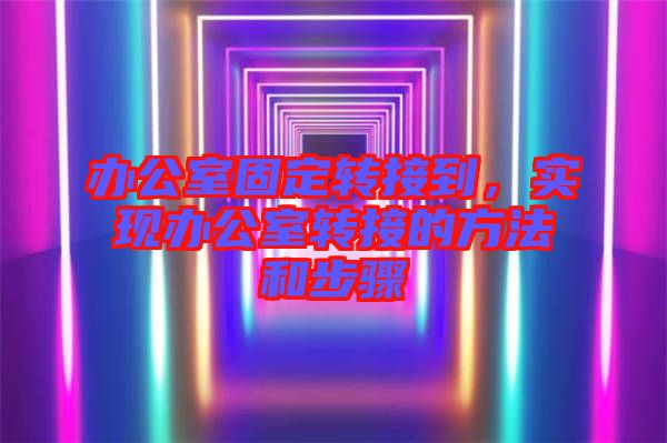 辦公室固定轉接到，實現辦公室轉接的方法和步驟