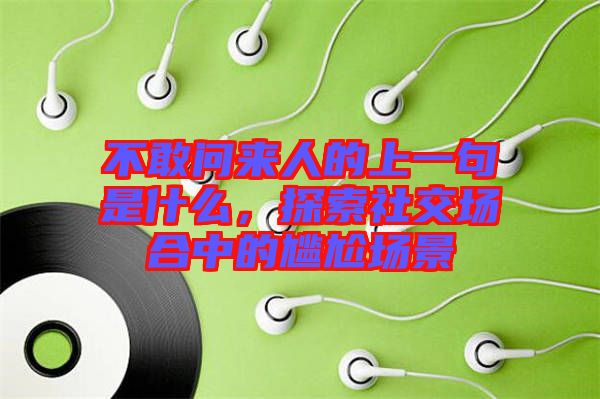 不敢問來人的上一句是什么，探索社交場合中的尷尬場景