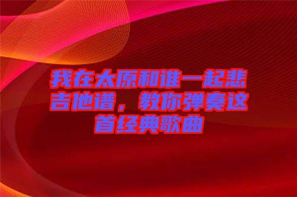 我在太原和誰一起悲吉他譜，教你彈奏這首經典歌曲