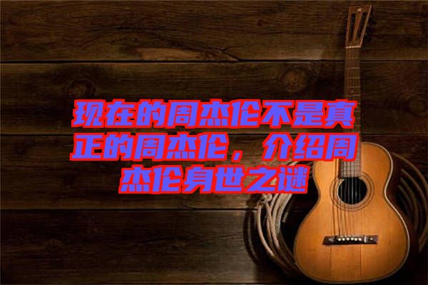 現在的周杰倫不是真正的周杰倫，介紹周杰倫身世之謎