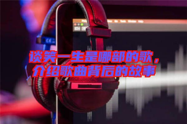 談笑一生是哪部的歌，介紹歌曲背后的故事