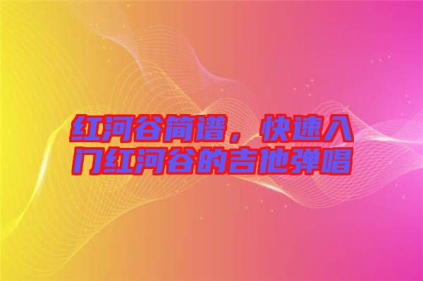 紅河谷簡(jiǎn)譜，快速入門(mén)紅河谷的吉他彈唱